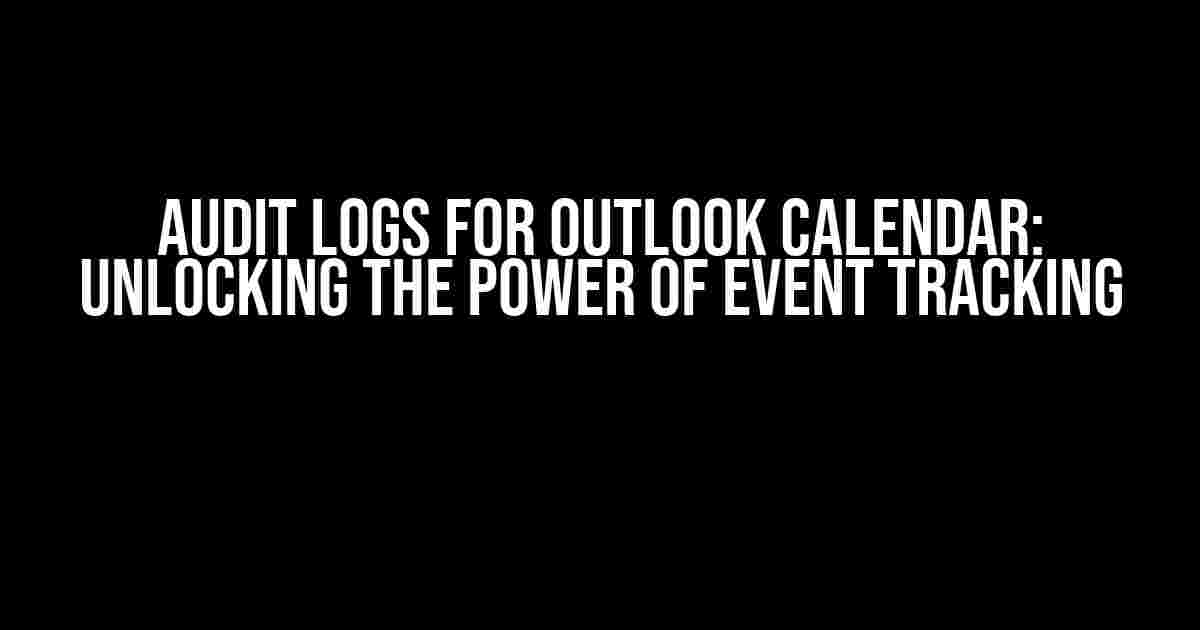 Audit Logs for Outlook Calendar: Unlocking the Power of Event Tracking