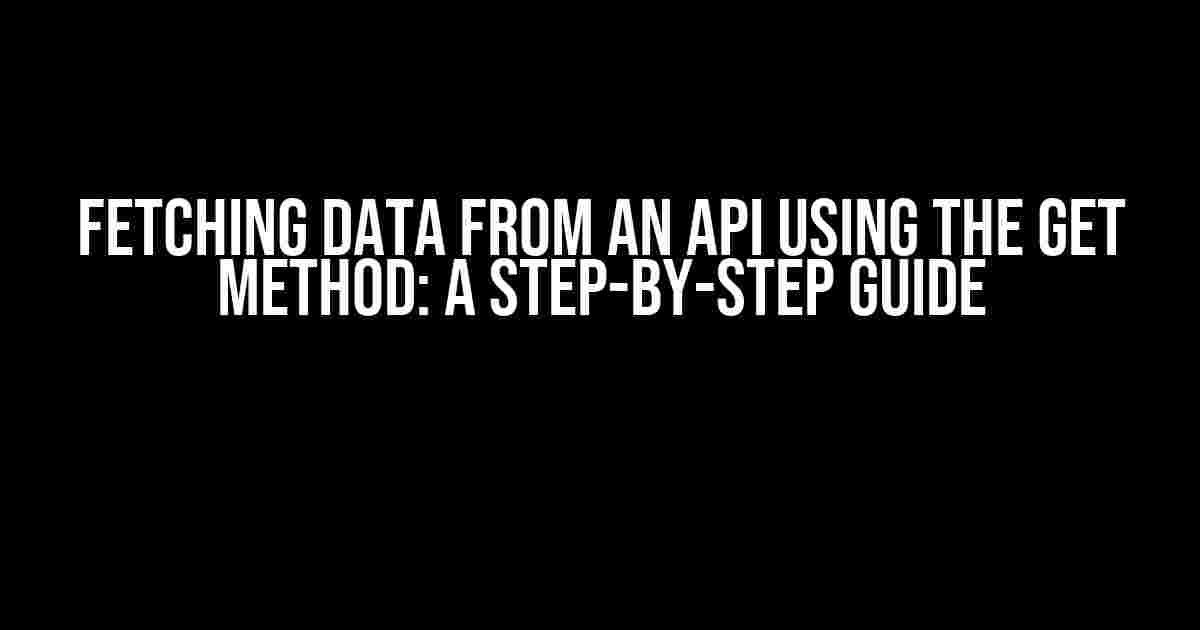 Fetching Data from an API using the GET Method: A Step-by-Step Guide