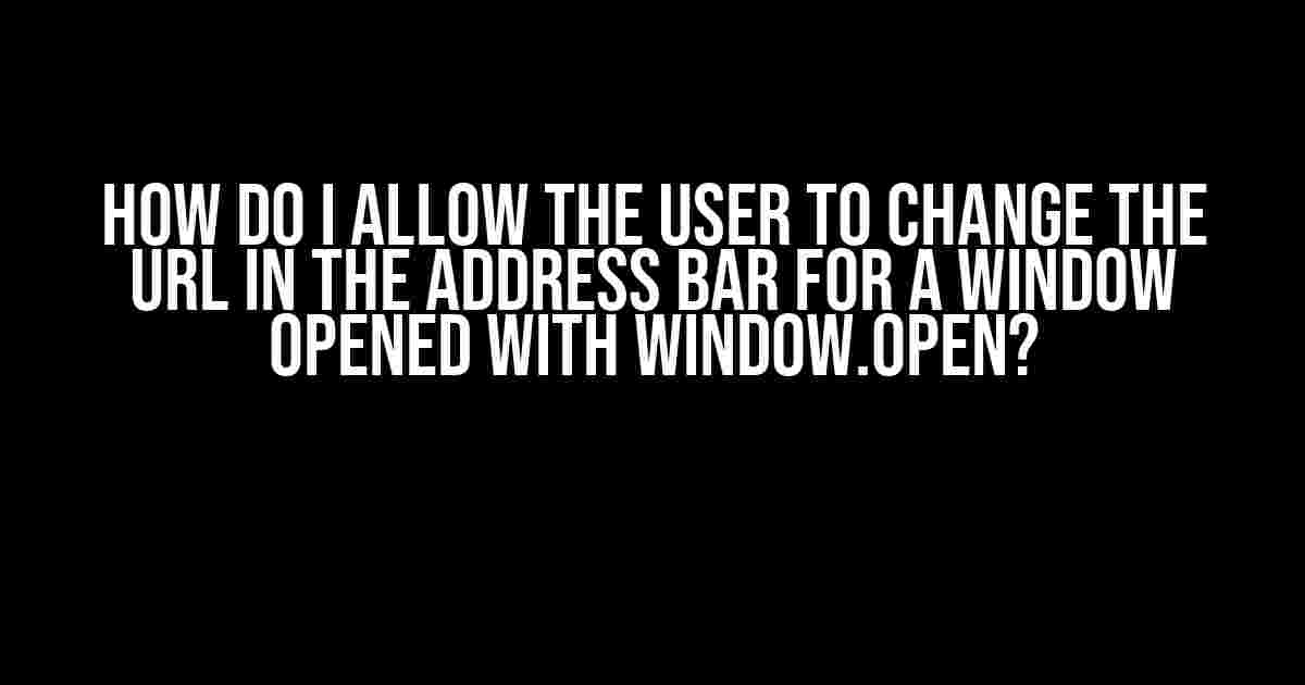 How do I allow the user to change the URL in the address bar for a window opened with window.open?