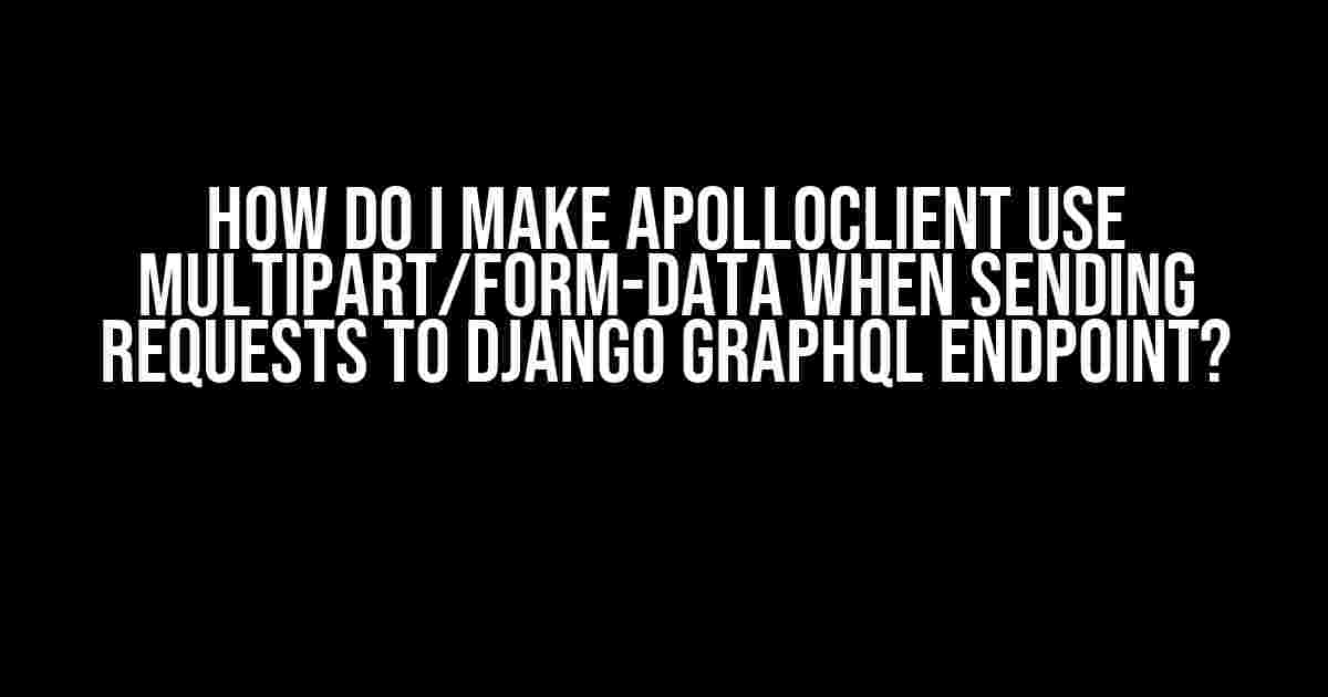 How do I make ApolloClient use multipart/form-data when sending requests to Django GraphQL endpoint?