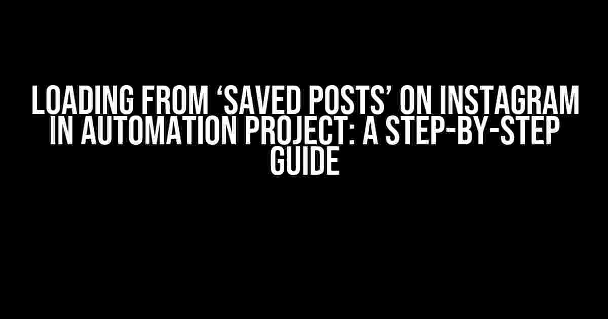 Loading from ‘Saved Posts’ on Instagram in Automation Project: A Step-by-Step Guide