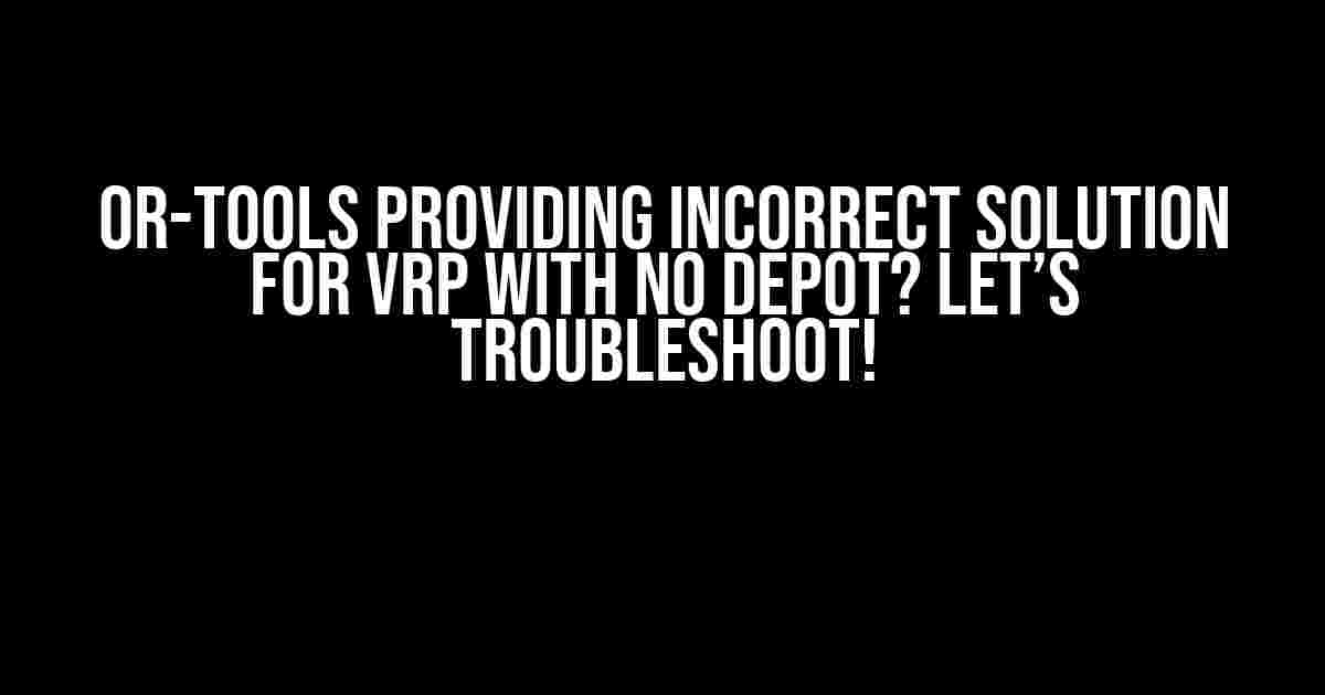 OR-Tools Providing Incorrect Solution for VRP with No Depot? Let’s Troubleshoot!