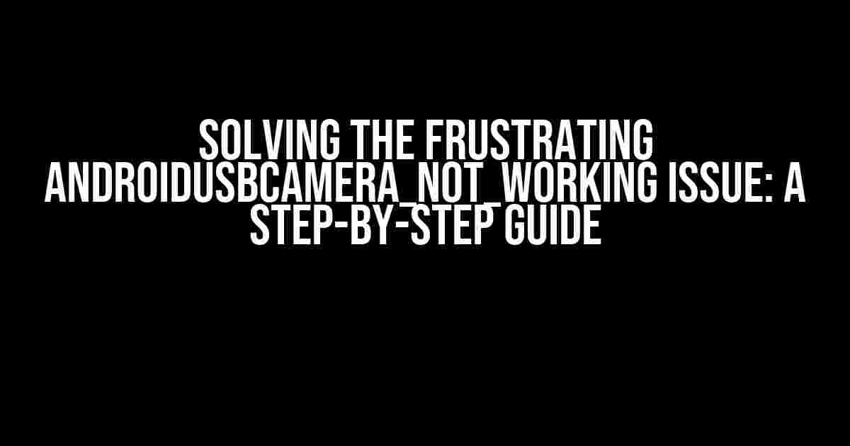 Solving the Frustrating AndroidUsbCamera_not_working Issue: A Step-by-Step Guide