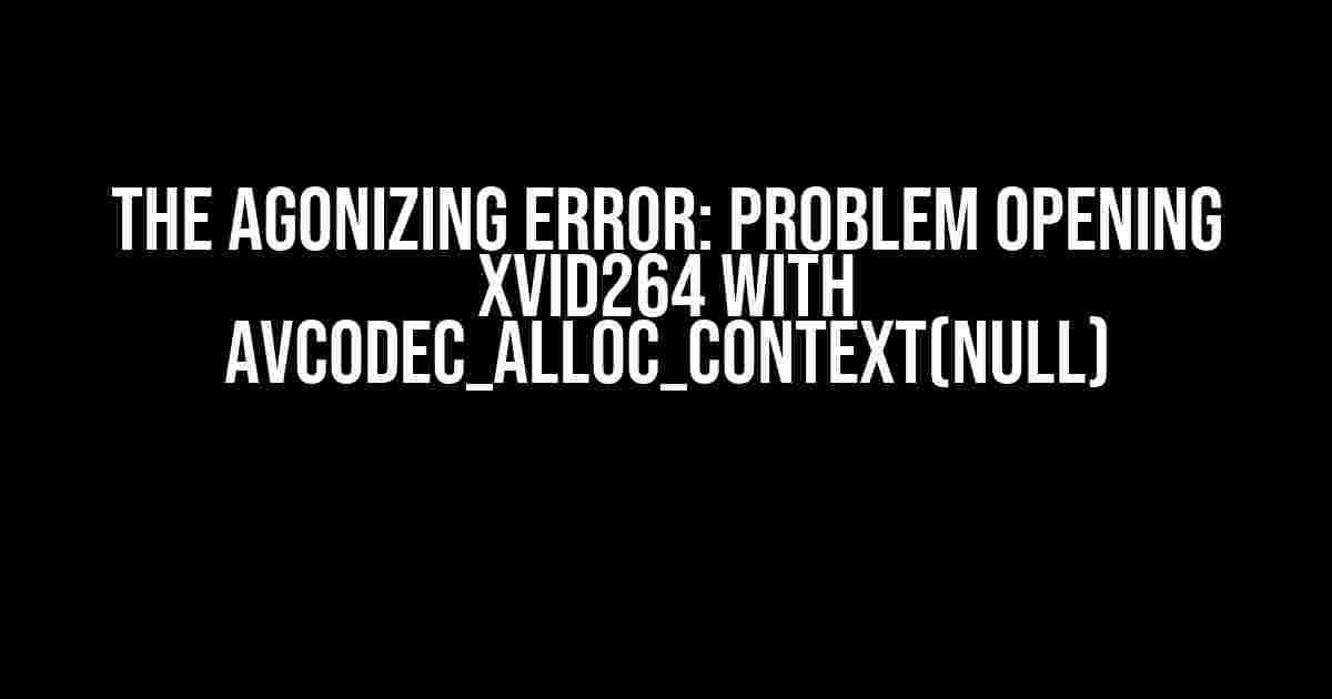 The Agonizing Error: Problem Opening Xvid264 with Avcodec_alloc_context(NULL)