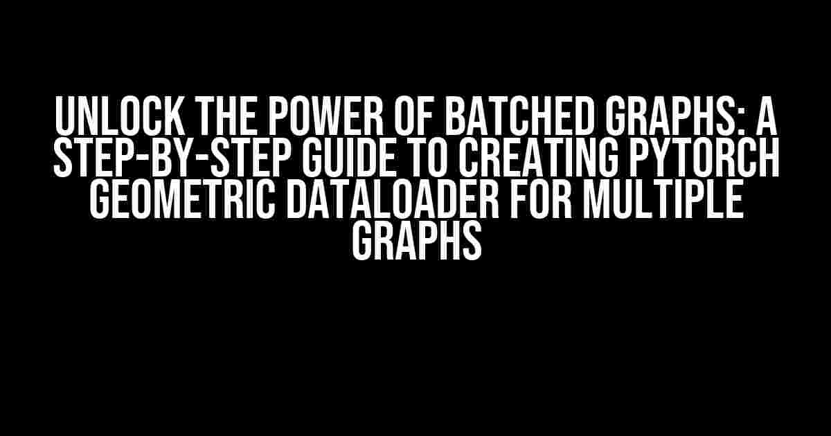 Unlock the Power of Batched Graphs: A Step-by-Step Guide to Creating PyTorch Geometric DataLoader for Multiple Graphs