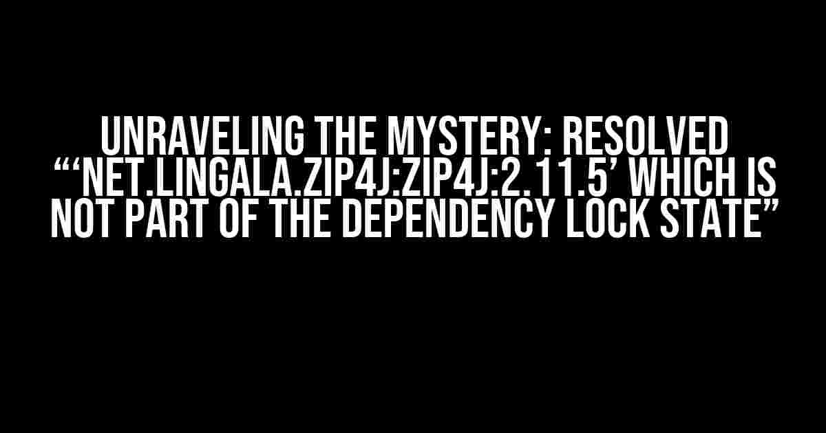 Unraveling the Mystery: Resolved “‘net.lingala.zip4j:zip4j:2.11.5’ which is not part of the dependency lock state”