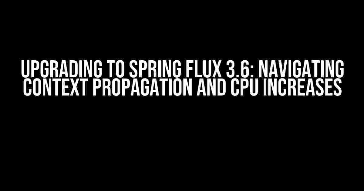 Upgrading to Spring Flux 3.6: Navigating Context Propagation and CPU Increases